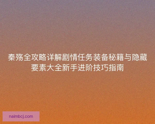 秦殇全攻略详解剧情任务装备秘籍与隐藏要素大全新手进阶技巧指南