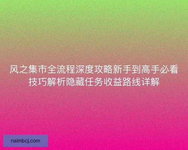 风之集市全流程深度攻略新手到高手必看技巧解析隐藏任务收益路线详解
