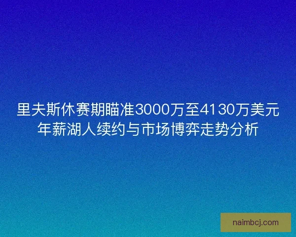 里夫斯休赛期瞄准3000万至4130万美元年薪湖人续约与市场博弈走势分析