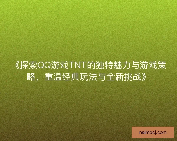 《探索QQ游戏TNT的独特魅力与游戏策略，重温经典玩法与全新挑战》