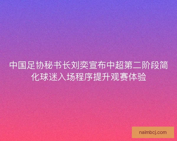 中国足协秘书长刘奕宣布中超第二阶段简化球迷入场程序提升观赛体验